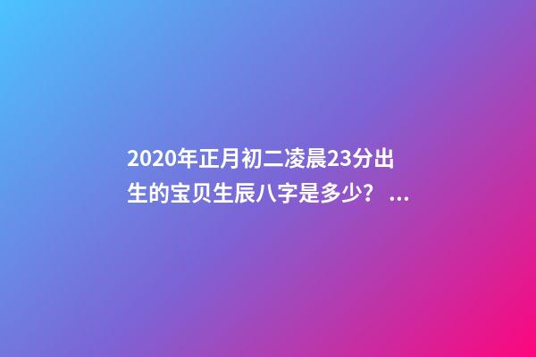 2020年正月初二凌晨23分出生的宝贝生辰八字是多少？ 2020年农历正月初二9点37分出生女宝五行缺什么？-第1张-观点-玄机派